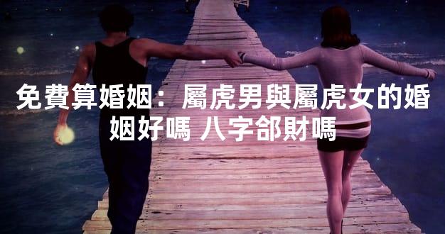 免費算婚姻：屬虎男與屬虎女的婚姻好嗎 八字郃財嗎